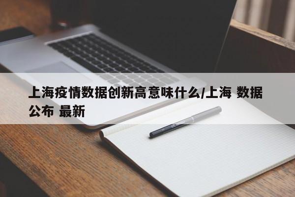 上海疫情数据创新高意味什么/上海 数据 公布 最新