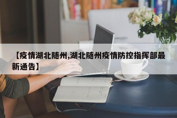 【疫情湖北随州,湖北随州疫情防控指挥部最新通告】