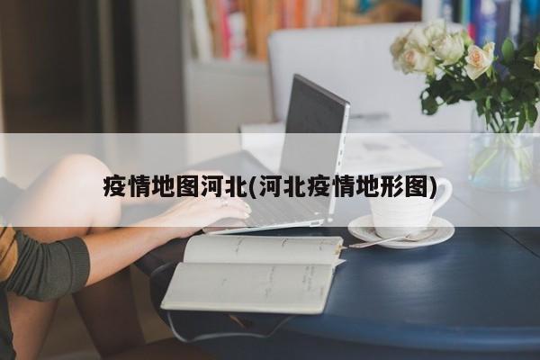 疫情地图河北(河北疫情地形图)