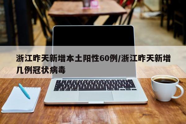 浙江昨天新增本土阳性60例/浙江昨天新增几例冠状病毒
