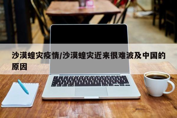 沙漠蝗灾疫情/沙漠蝗灾近来很难波及中国的原因