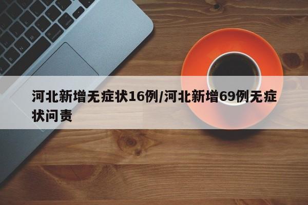 河北新增无症状16例/河北新增69例无症状问责