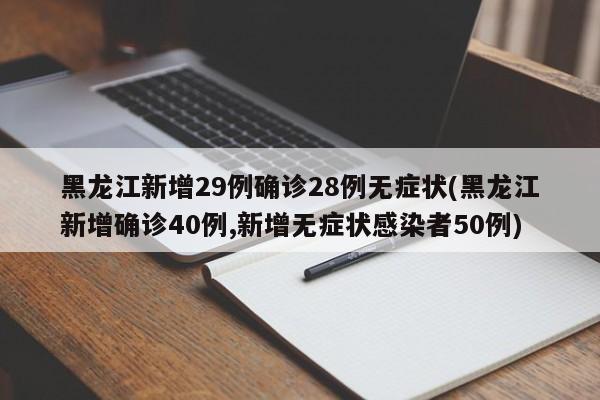 黑龙江新增29例确诊28例无症状(黑龙江新增确诊40例,新增无症状感染者50例)