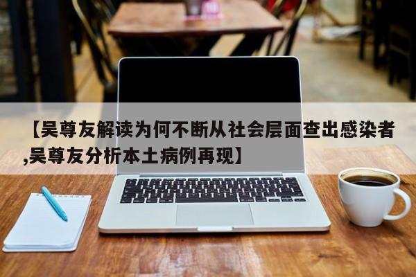【吴尊友解读为何不断从社会层面查出感染者,吴尊友分析本土病例再现】