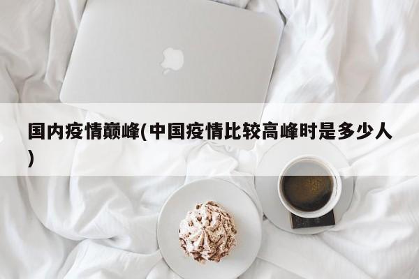国内疫情巅峰(中国疫情比较高峰时是多少人)