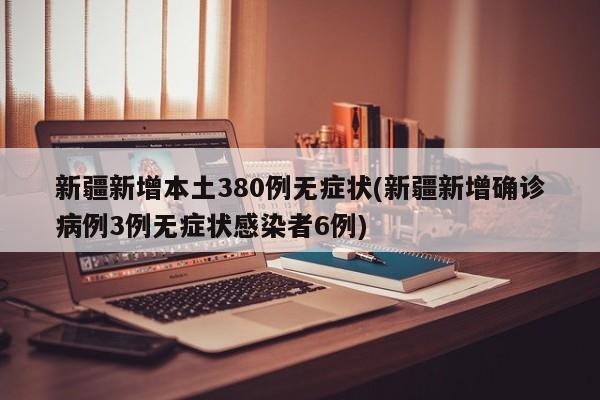 新疆新增本土380例无症状(新疆新增确诊病例3例无症状感染者6例)