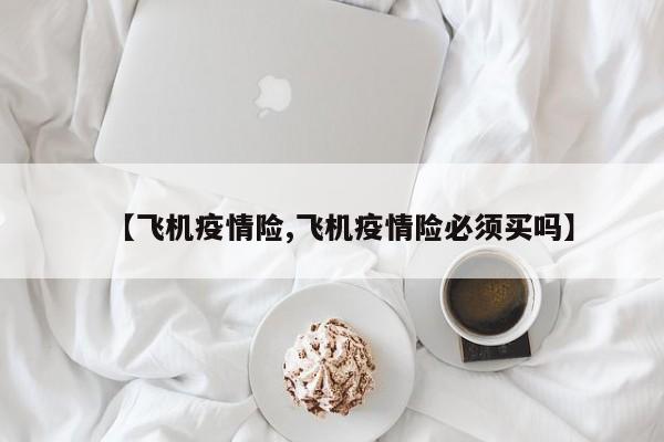 【飞机疫情险,飞机疫情险必须买吗】