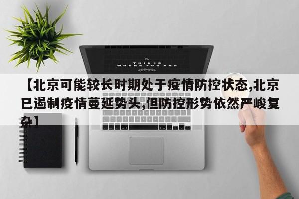 【北京可能较长时期处于疫情防控状态,北京已遏制疫情蔓延势头,但防控形势依然严峻复杂】