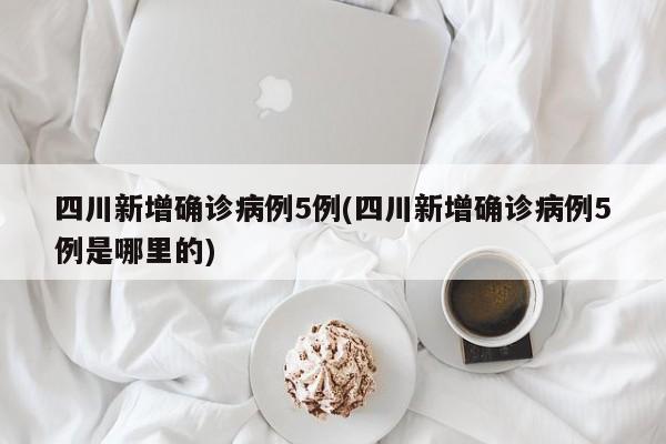 四川新增确诊病例5例(四川新增确诊病例5例是哪里的)