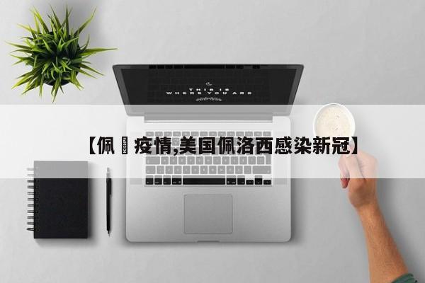 【佩伭疫情,美国佩洛西感染新冠】