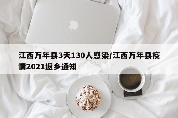 江西万年县3天130人感染/江西万年县疫情2021返乡通知