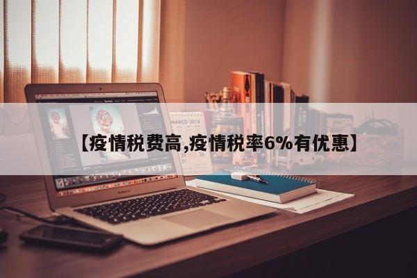 【疫情税费高,疫情税率6%有优惠】