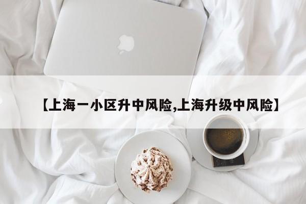 【上海一小区升中风险,上海升级中风险】