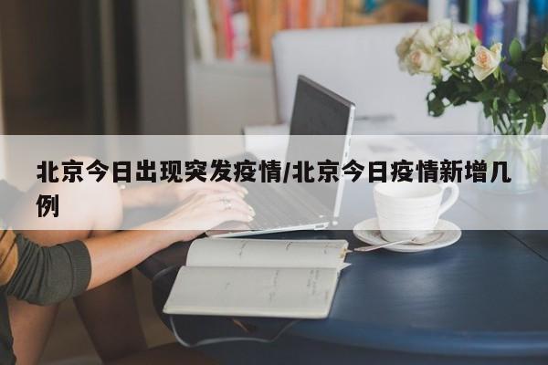 北京今日出现突发疫情/北京今日疫情新增几例