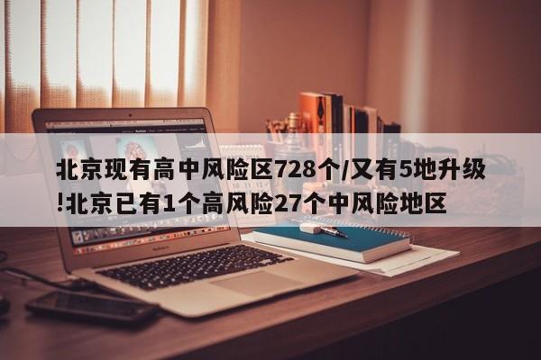 北京现有高中风险区728个/又有5地升级!北京已有1个高风险27个中风险地区