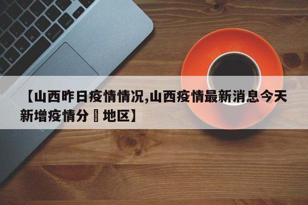 【山西昨日疫情情况,山西疫情最新消息今天新增疫情分佈地区】