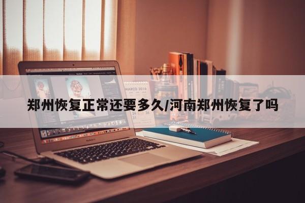 郑州恢复正常还要多久/河南郑州恢复了吗