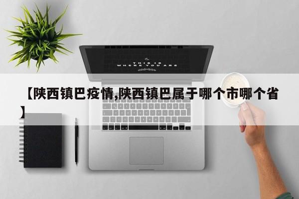 【陕西镇巴疫情,陕西镇巴属于哪个市哪个省】