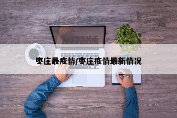枣庄最疫情/枣庄疫情最新情况