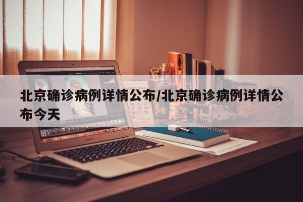 北京确诊病例详情公布/北京确诊病例详情公布今天