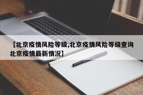 【北京疫情风险等级,北京疫情风险等级查询北京疫情最新情况】