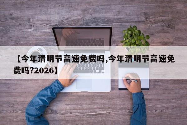 【今年清明节高速免费吗,今年清明节高速免费吗?2026】