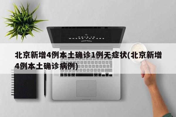 北京新增4例本土确诊1例无症状(北京新增4例本土确诊病例)