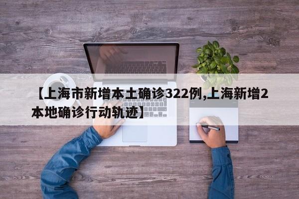 【上海市新增本土确诊322例,上海新增2本地确诊行动轨迹】