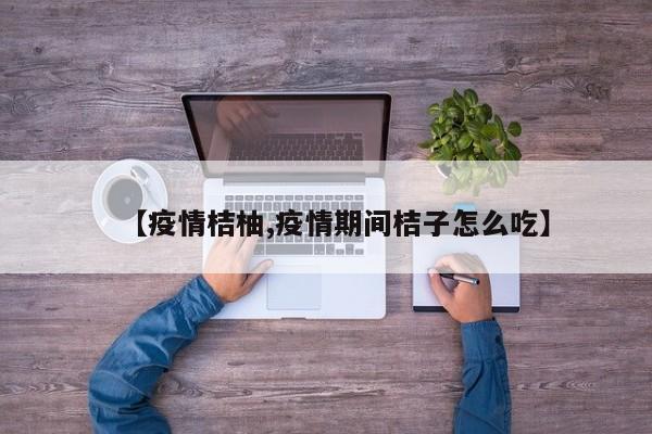 【疫情桔柚,疫情期间桔子怎么吃】
