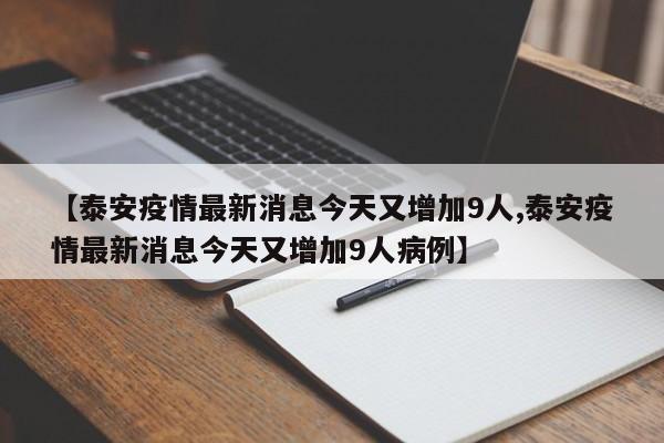 【泰安疫情最新消息今天又增加9人,泰安疫情最新消息今天又增加9人病例】