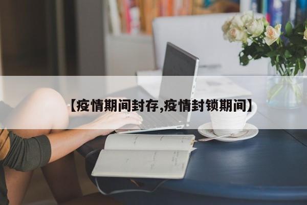 【疫情期间封存,疫情封锁期间】