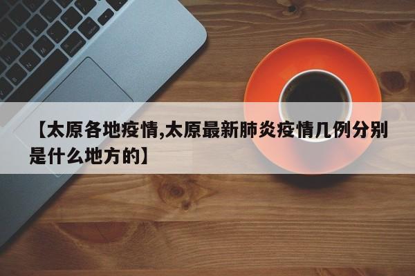【太原各地疫情,太原最新肺炎疫情几例分别是什么地方的】