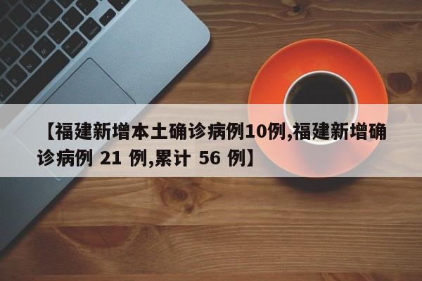 【福建新增本土确诊病例10例,福建新增确诊病例 21 例,累计 56 例】