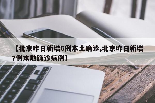 【北京昨日新增6例本土确诊,北京昨日新增7例本地确诊病例】