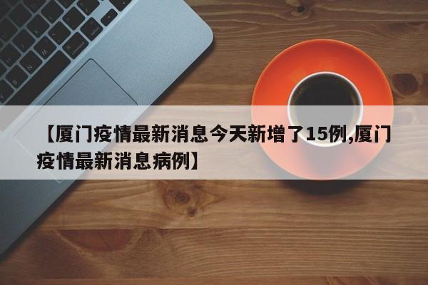 【厦门疫情最新消息今天新增了15例,厦门疫情最新消息病例】