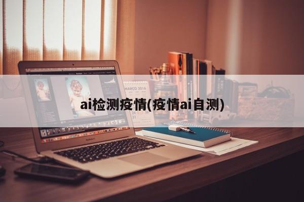 ai检测疫情(疫情ai自测)