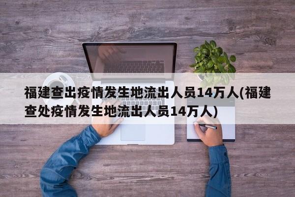 福建查出疫情发生地流出人员14万人(福建查处疫情发生地流出人员14万人)