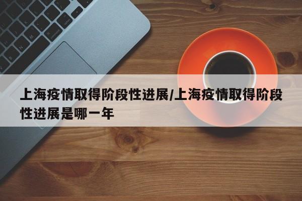 上海疫情取得阶段性进展/上海疫情取得阶段性进展是哪一年