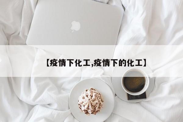 【疫情下化工,疫情下的化工】