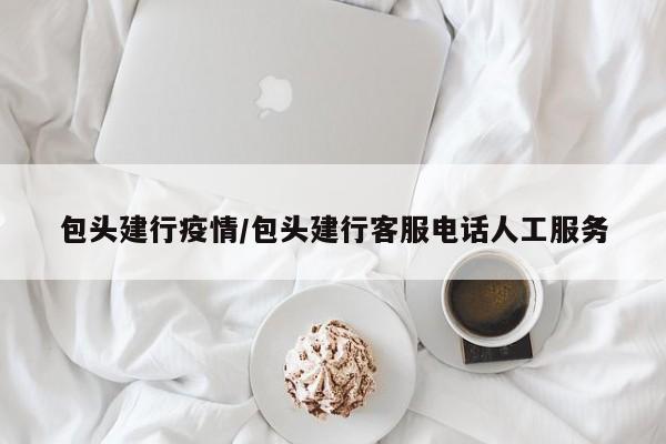 包头建行疫情/包头建行客服电话人工服务