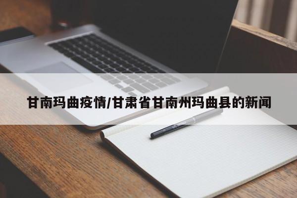 甘南玛曲疫情/甘肃省甘南州玛曲县的新闻