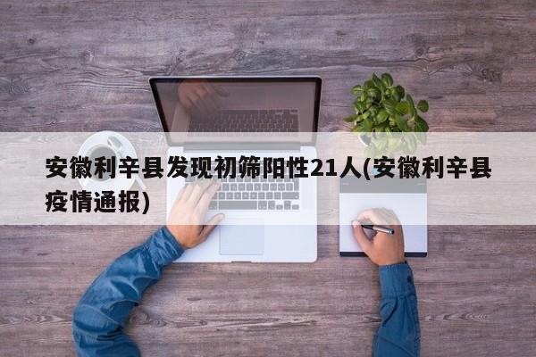 安徽利辛县发现初筛阳性21人(安徽利辛县疫情通报)