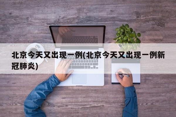 北京今天又出现一例(北京今天又出现一例新冠肺炎)