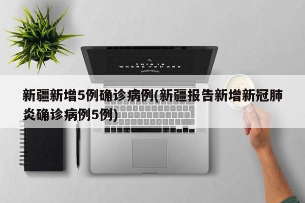 新疆新增5例确诊病例(新疆报告新增新冠肺炎确诊病例5例)
