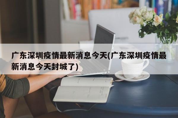广东深圳疫情最新消息今天(广东深圳疫情最新消息今天封城了)