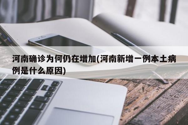 河南确诊为何仍在增加(河南新增一例本土病例是什么原因)