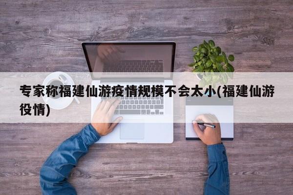 专家称福建仙游疫情规模不会太小(福建仙游役情)