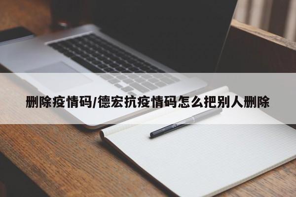删除疫情码/德宏抗疫情码怎么把别人删除