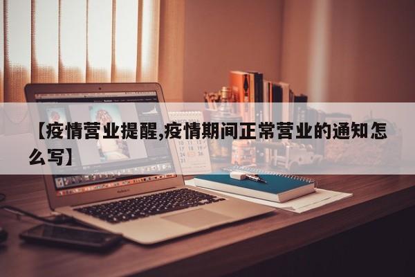 【疫情营业提醒,疫情期间正常营业的通知怎么写】