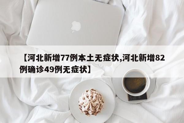 【河北新增77例本土无症状,河北新增82例确诊49例无症状】